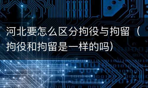 河北要怎么区分拘役与拘留(拘役和拘留是一样的吗)