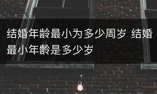 结婚年龄最小为多少周岁 结婚最小年龄是多少岁