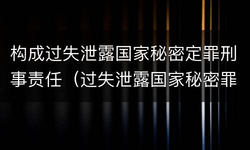 构成过失泄露国家秘密定罪刑事责任（过失泄露国家秘密罪属于哪一类犯罪）