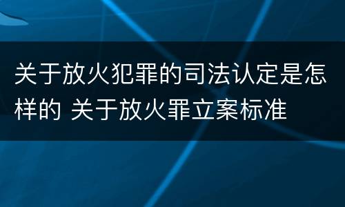 关于放火犯罪的司法认定是怎样的 关于放火罪立案标准