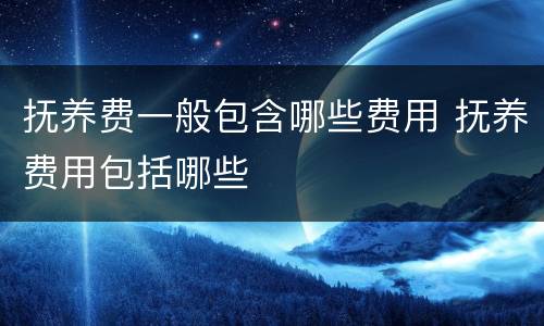 抚养费一般包含哪些费用 抚养费用包括哪些