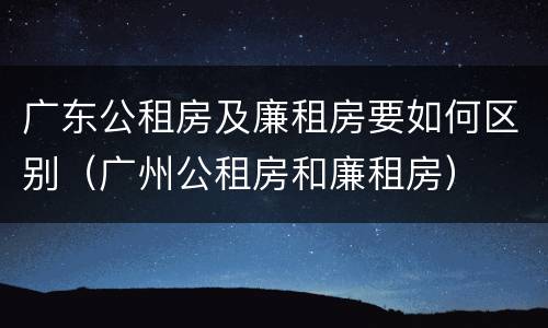 广东公租房及廉租房要如何区别（广州公租房和廉租房）