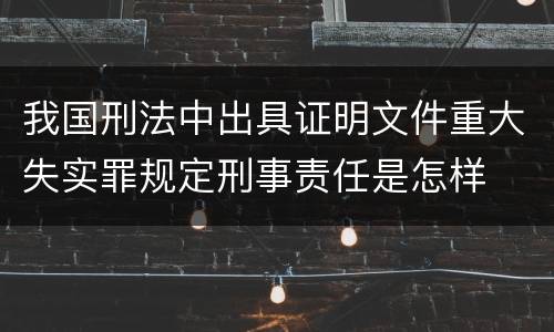 我国刑法中出具证明文件重大失实罪规定刑事责任是怎样