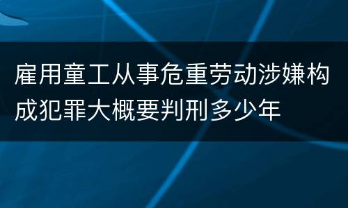 雇用童工从事危重劳动涉嫌构成犯罪大概要判刑多少年