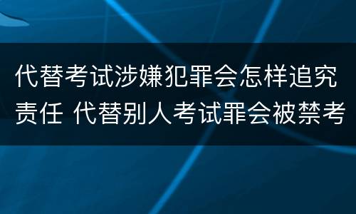 代替考试涉嫌犯罪会怎样追究责任 代替别人考试罪会被禁考么
