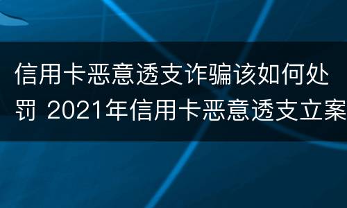 信用卡恶意透支诈骗该如何处罚 2021年信用卡恶意透支立案标准