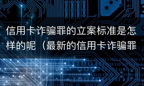 信用卡诈骗罪的立案标准是怎样的呢（最新的信用卡诈骗罪立案量刑标准）