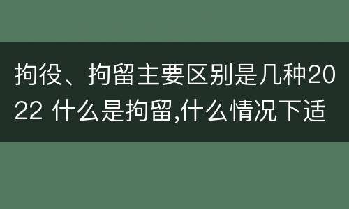 拘役、拘留主要区别是几种2022 什么是拘留,什么情况下适用拘留
