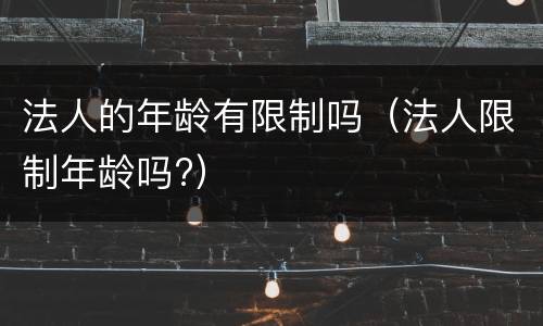 法人的年龄有限制吗（法人限制年龄吗?）