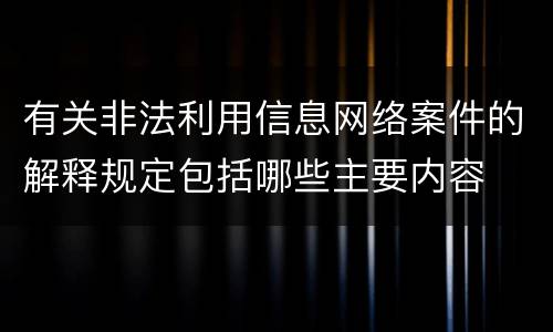 有关非法利用信息网络案件的解释规定包括哪些主要内容
