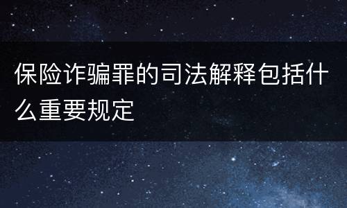 保险诈骗罪的司法解释包括什么重要规定