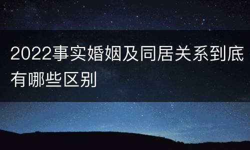 2022事实婚姻及同居关系到底有哪些区别