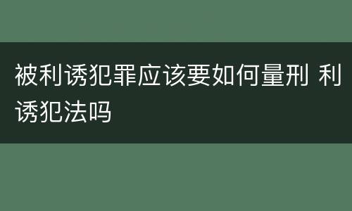 被利诱犯罪应该要如何量刑 利诱犯法吗