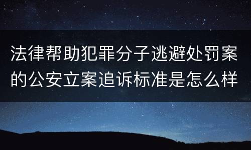 法律帮助犯罪分子逃避处罚案的公安立案追诉标准是怎么样规定