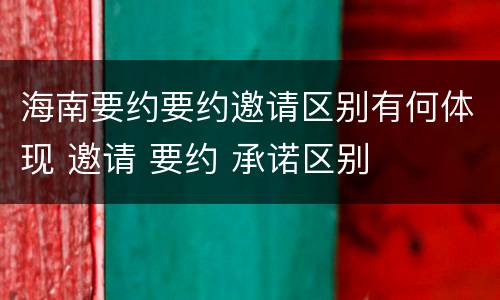 海南要约要约邀请区别有何体现 邀请 要约 承诺区别