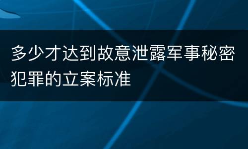 多少才达到故意泄露军事秘密犯罪的立案标准