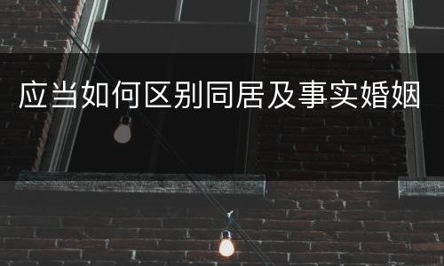应当如何区别同居及事实婚姻