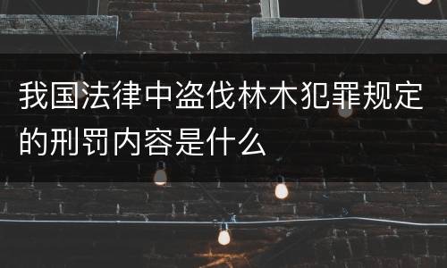 我国法律中盗伐林木犯罪规定的刑罚内容是什么