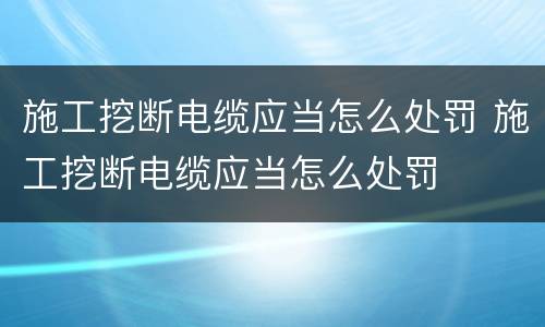 施工挖断电缆应当怎么处罚 施工挖断电缆应当怎么处罚