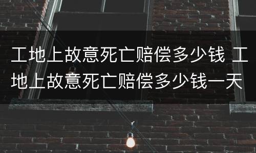 工地上故意死亡赔偿多少钱 工地上故意死亡赔偿多少钱一天