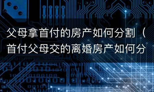 父母拿首付的房产如何分割（首付父母交的离婚房产如何分割）