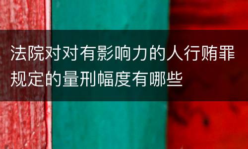 法院对对有影响力的人行贿罪规定的量刑幅度有哪些