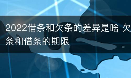 2022借条和欠条的差异是啥 欠条和借条的期限