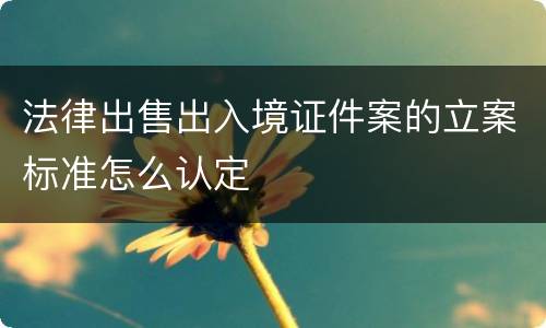 法律出售出入境证件案的立案标准怎么认定