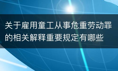 关于雇用童工从事危重劳动罪的相关解释重要规定有哪些
