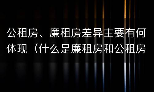 公租房、廉租房差异主要有何体现（什么是廉租房和公租房两个有什么特点）