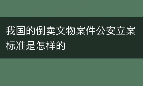我国的倒卖文物案件公安立案标准是怎样的