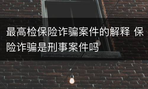 最高检保险诈骗案件的解释 保险诈骗是刑事案件吗