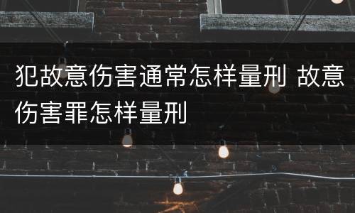 犯故意伤害通常怎样量刑 故意伤害罪怎样量刑