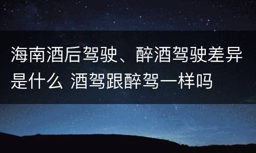 海南酒后驾驶、醉酒驾驶差异是什么 酒驾跟醉驾一样吗