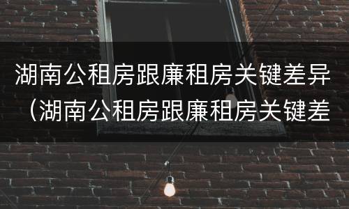 湖南公租房跟廉租房关键差异（湖南公租房跟廉租房关键差异大吗）