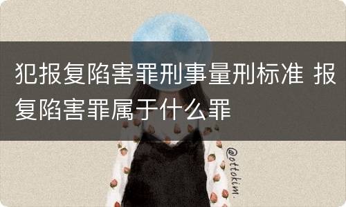 犯报复陷害罪刑事量刑标准 报复陷害罪属于什么罪