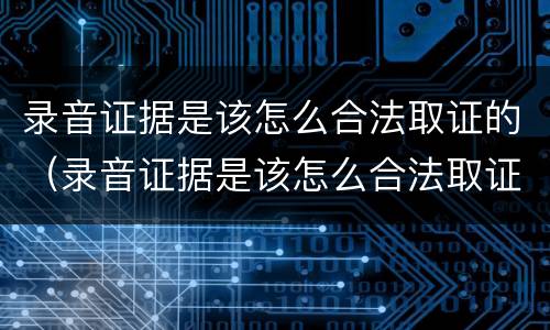 录音证据是该怎么合法取证的（录音证据是该怎么合法取证的呢）