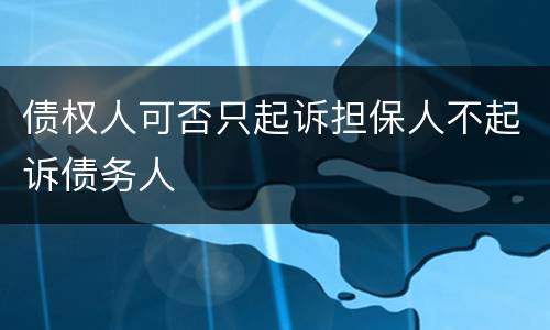 债权人可否只起诉担保人不起诉债务人