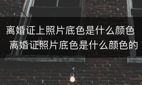 离婚证上照片底色是什么颜色 离婚证照片底色是什么颜色的