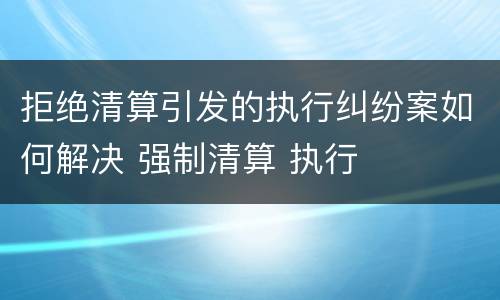 拒绝清算引发的执行纠纷案如何解决 强制清算 执行