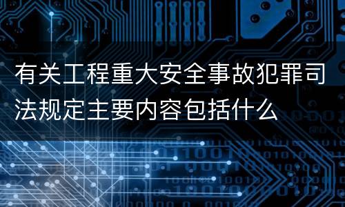 有关工程重大安全事故犯罪司法规定主要内容包括什么
