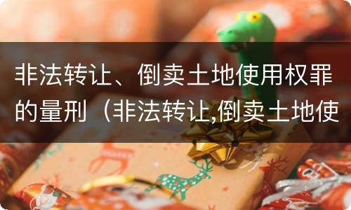 非法转让、倒卖土地使用权罪的量刑（非法转让,倒卖土地使用权罪的量刑依据）