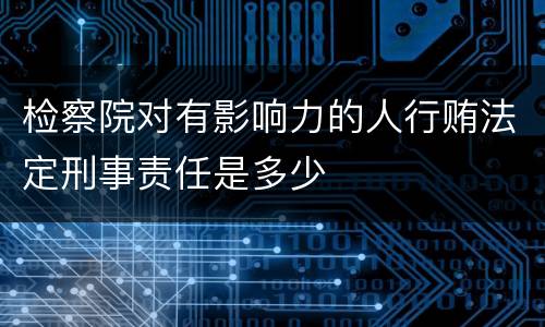 检察院对有影响力的人行贿法定刑事责任是多少