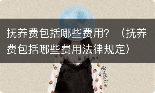 抚养费包括哪些费用？（抚养费包括哪些费用法律规定）