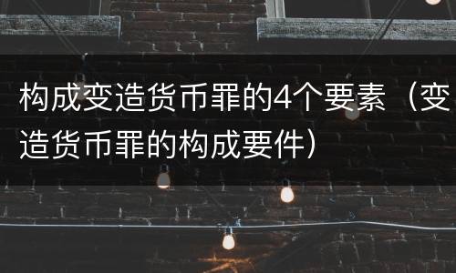 构成变造货币罪的4个要素（变造货币罪的构成要件）