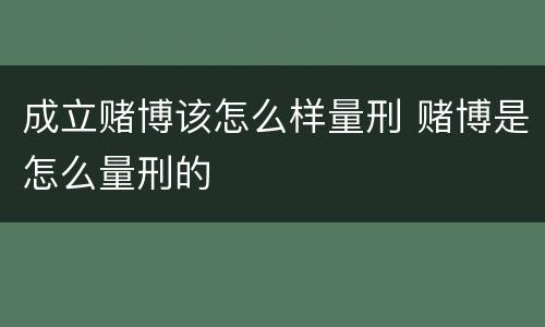 成立赌博该怎么样量刑 赌博是怎么量刑的