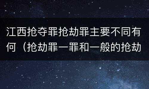 江西抢夺罪抢劫罪主要不同有何（抢劫罪一罪和一般的抢劫罪）