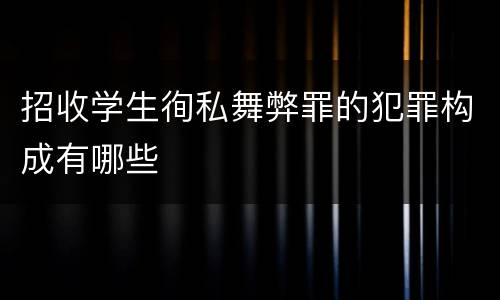 招收学生徇私舞弊罪的犯罪构成有哪些