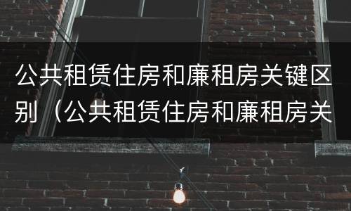 公共租赁住房和廉租房关键区别（公共租赁住房和廉租房关键区别是什么）