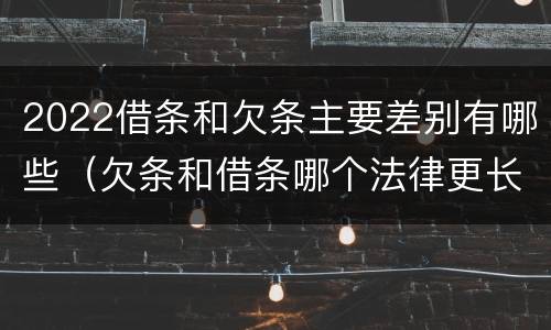 2022借条和欠条主要差别有哪些（欠条和借条哪个法律更长）